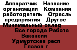 Аппаратчик › Название организации ­ Компания-работодатель › Отрасль предприятия ­ Другое › Минимальный оклад ­ 23 000 - Все города Работа » Вакансии   . Удмуртская респ.,Глазов г.